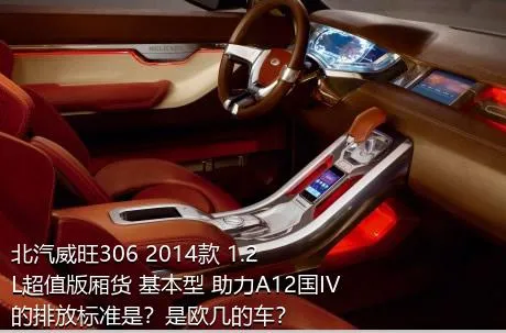 北汽威旺306 2014款 1.2L超值版厢货 基本型 助力A12国IV的排放标准是？是欧几的车？