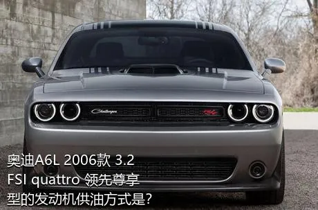 奥迪A6L 2006款 3.2 FSI quattro 领先尊享型的发动机供油方式是？