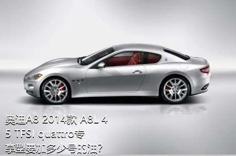 奥迪A8 2014款 A8L 45 TFSI quattro专享型要加多少号的油？