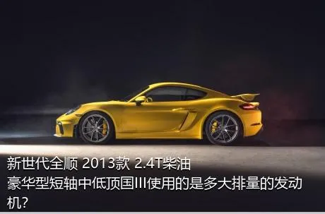 新世代全顺 2013款 2.4T柴油豪华型短轴中低顶国III使用的是多大排量的发动机？