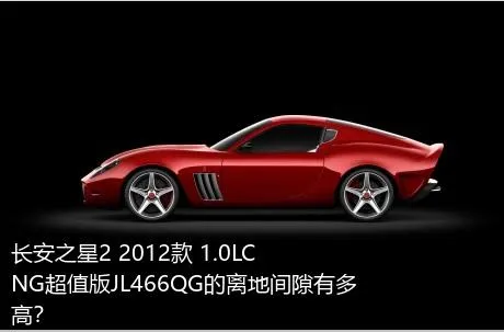 长安之星2 2012款 1.0LCNG超值版JL466QG的离地间隙有多高？