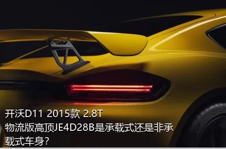 开沃D11 2015款 2.8T物流版高顶JE4D28B是承载式还是非承载式车身？