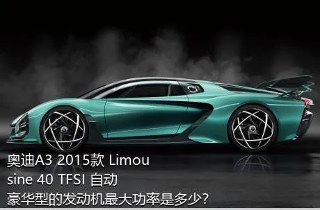 奥迪A3 2015款 Limousine 40 TFSI 自动豪华型的发动机最大功率是多少？