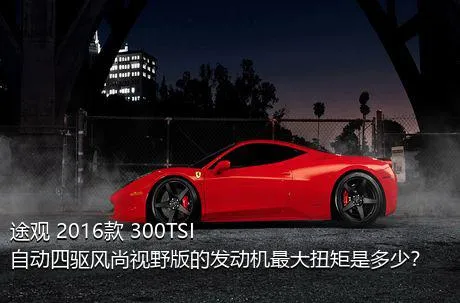 途观 2016款 300TSI 自动四驱风尚视野版的发动机最大扭矩是多少？