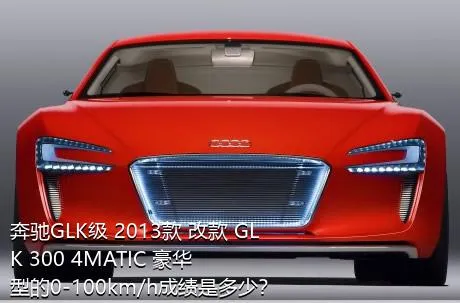 奔驰GLK级 2013款 改款 GLK 300 4MATIC 豪华型的0-100km/h成绩是多少？