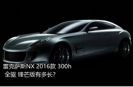 雷克萨斯NX 2016款 300h 全驱 锋芒版有多长？