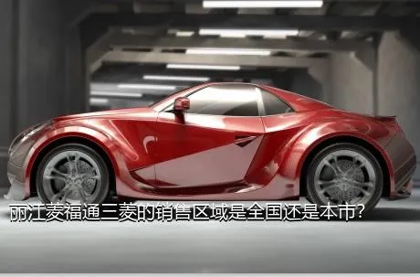 丽江菱福通三菱的销售区域是全国还是本市？
