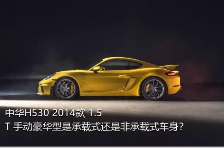 中华H530 2014款 1.5T 手动豪华型是承载式还是非承载式车身？