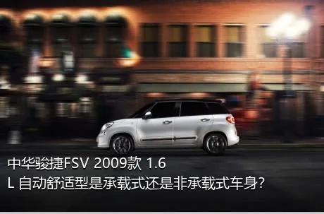 中华骏捷FSV 2009款 1.6L 自动舒适型是承载式还是非承载式车身？