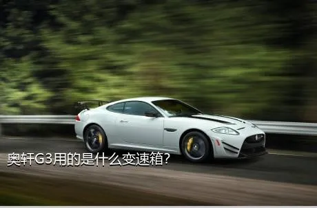 奥轩G3用的是什么变速箱？