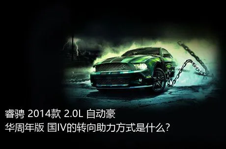 睿骋 2014款 2.0L 自动豪华周年版 国IV的转向助力方式是什么？