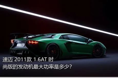 速迈 2011款 1.6AT 时尚版的发动机最大功率是多少？