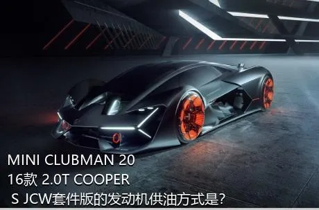 MINI CLUBMAN 2016款 2.0T COOPER S JCW套件版的发动机供油方式是？
