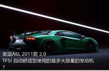 奥迪A6L 2011款 2.0 TFSI 自动舒适型使用的是多大排量的发动机？