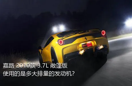 嘉路 2010款 3.7L 敞篷版使用的是多大排量的发动机？