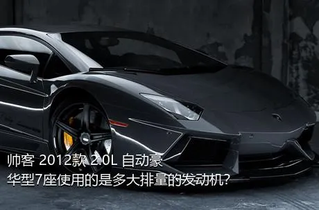 帅客 2012款 2.0L 自动豪华型7座使用的是多大排量的发动机？