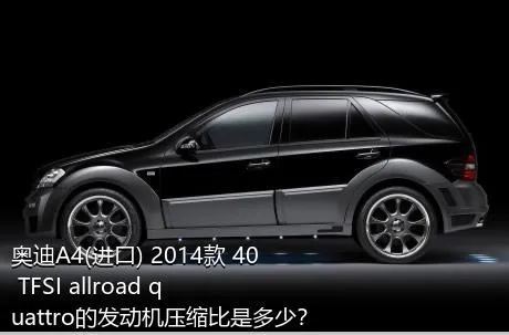 奥迪A4(进口) 2014款 40 TFSI allroad quattro的发动机压缩比是多少？