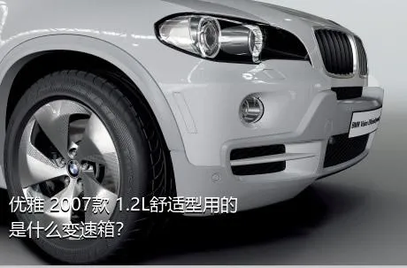 优雅 2007款 1.2L舒适型用的是什么变速箱？