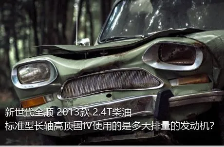 新世代全顺 2013款 2.4T柴油标准型长轴高顶国IV使用的是多大排量的发动机？