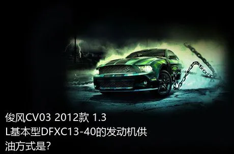 俊风CV03 2012款 1.3L基本型DFXC13-40的发动机供油方式是？