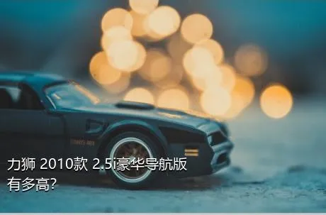 力狮 2010款 2.5i豪华导航版有多高？