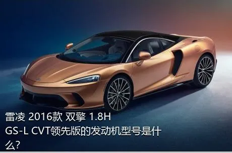 雷凌 2016款 双擎 1.8H GS-L CVT领先版的发动机型号是什么？