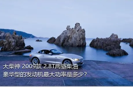 大柴神 2009款 2.8T两驱柴油豪华型的发动机最大功率是多少？