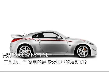夏利 2005款 N3 1.3L 三厢助力型使用的是多大排量的发动机？