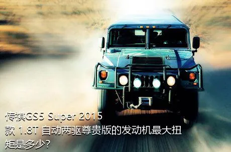 传祺GS5 Super 2015款 1.8T 自动两驱尊贵版的发动机最大扭矩是多少？
