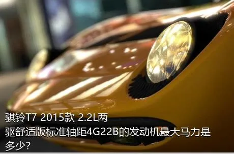 骐铃T7 2015款 2.2L两驱舒适版标准轴距4G22B的发动机最大马力是多少？
