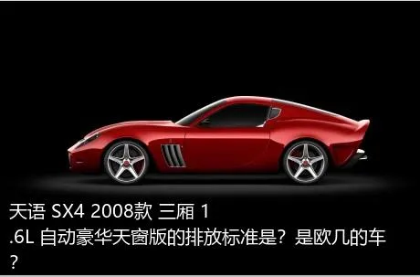 天语 SX4 2008款 三厢 1.6L 自动豪华天窗版的排放标准是？是欧几的车？
