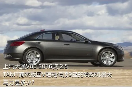 上汽大通V80 2016款 2.5TAMT商杰版国V短轴低顶9座的发动机最大马力是多少？
