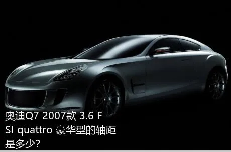 奥迪Q7 2007款 3.6 FSI quattro 豪华型的轴距是多少？