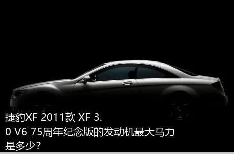 捷豹XF 2011款 XF 3.0 V6 75周年纪念版的发动机最大马力是多少？