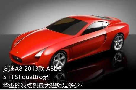 奥迪A8 2013款 A8L 55 TFSI quattro豪华型的发动机最大扭矩是多少？