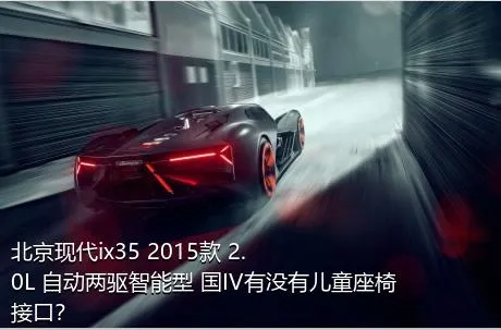 北京现代ix35 2015款 2.0L 自动两驱智能型 国IV有没有儿童座椅接口？