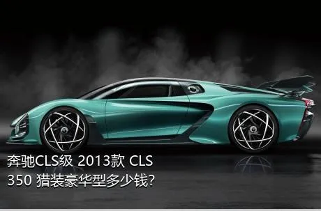 奔驰CLS级 2013款 CLS 350 猎装豪华型多少钱？