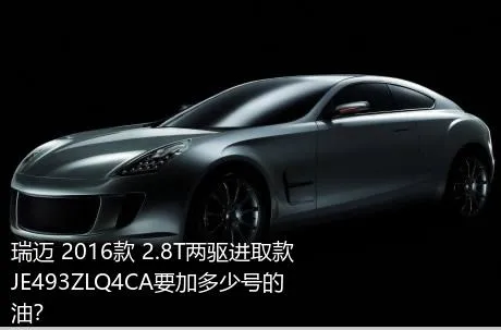 瑞迈 2016款 2.8T两驱进取款JE493ZLQ4CA要加多少号的油？