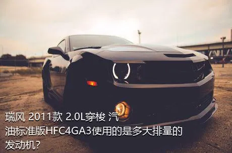 瑞风 2011款 2.0L穿梭 汽油标准版HFC4GA3使用的是多大排量的发动机？