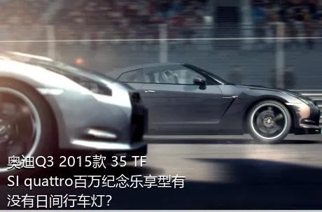 奥迪Q3 2015款 35 TFSI quattro百万纪念乐享型有没有日间行车灯？