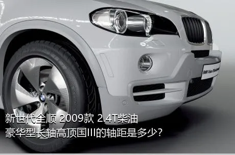 新世代全顺 2009款 2.4T柴油豪华型长轴高顶国III的轴距是多少？