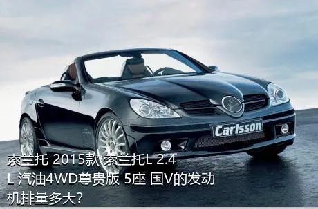 索兰托 2015款 索兰托L 2.4L 汽油4WD尊贵版 5座 国V的发动机排量多大？