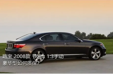 路宝 2008款 节油π 1.3手动豪华型如何质保？