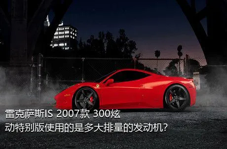 雷克萨斯IS 2007款 300炫动特别版使用的是多大排量的发动机？