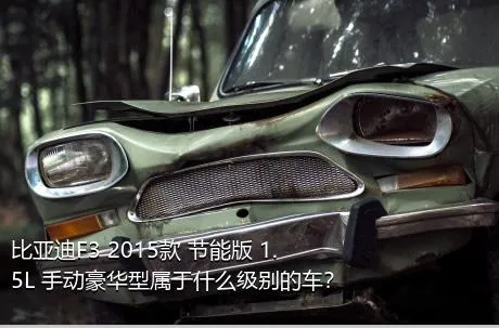 比亚迪F3 2015款 节能版 1.5L 手动豪华型属于什么级别的车？