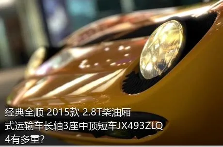 经典全顺 2015款 2.8T柴油厢式运输车长轴3座中顶短车JX493ZLQ4有多重？