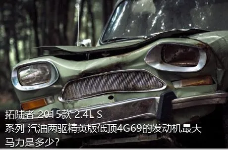 拓陆者 2015款 2.4L S系列 汽油两驱精英版低顶4G69的发动机最大马力是多少？
