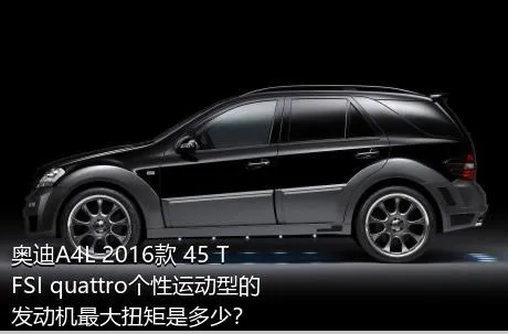 奥迪A4L 2016款 45 TFSI quattro个性运动型的发动机最大扭矩是多少？