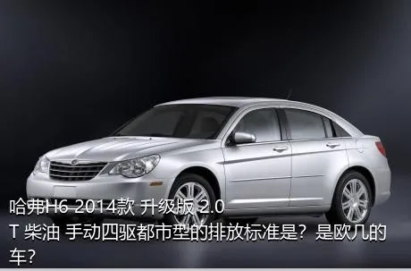 哈弗H6 2014款 升级版 2.0T 柴油 手动四驱都市型的排放标准是？是欧几的车？