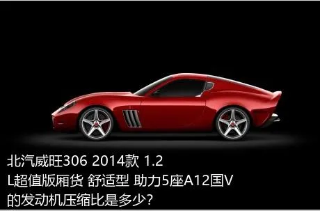 北汽威旺306 2014款 1.2L超值版厢货 舒适型 助力5座A12国V的发动机压缩比是多少？